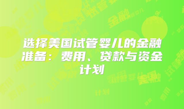 选择美国试管婴儿的金融准备：费用、贷款与资金计划