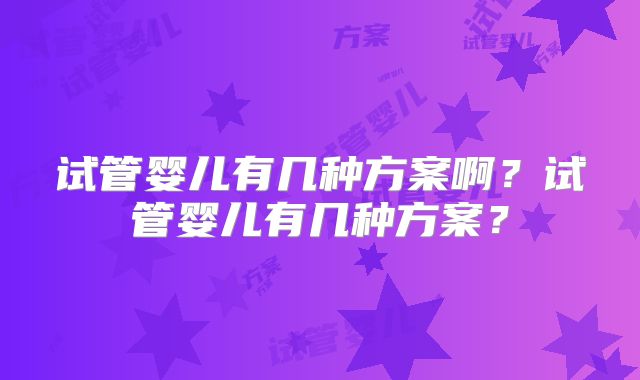 试管婴儿有几种方案啊？试管婴儿有几种方案？