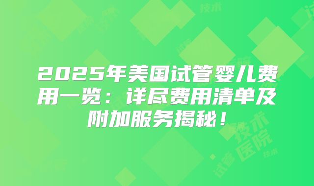 2025年美国试管婴儿费用一览:详尽费用清单及附加服务揭秘!