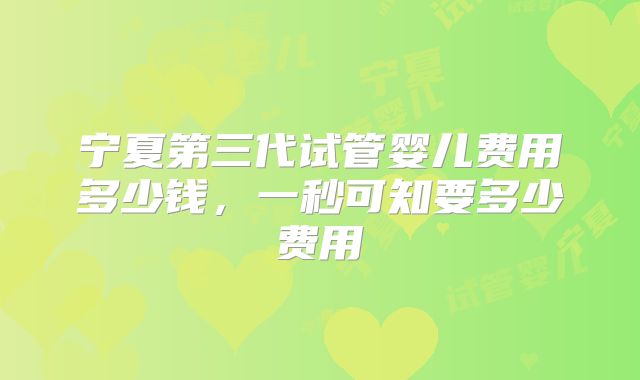 宁夏第三代试管婴儿费用多少钱，一秒可知要多少费用