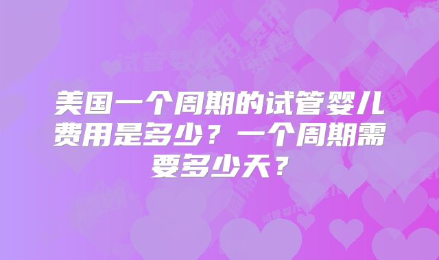 美国一个周期的试管婴儿费用是多少？一个周期需要多少天？