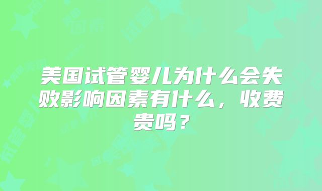 美国试管婴儿为什么会失败影响因素有什么，收费贵吗？