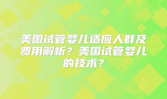 美国试管婴儿适应人群及费用解析？美国试管婴儿的技术？