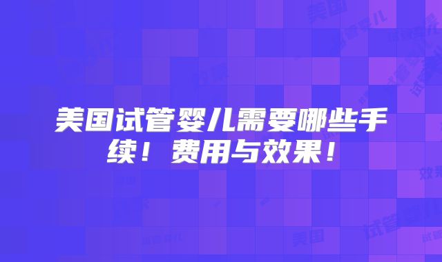 美国试管婴儿需要哪些手续！费用与效果！