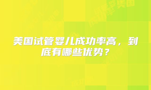 美国试管婴儿成功率高，到底有哪些优势？