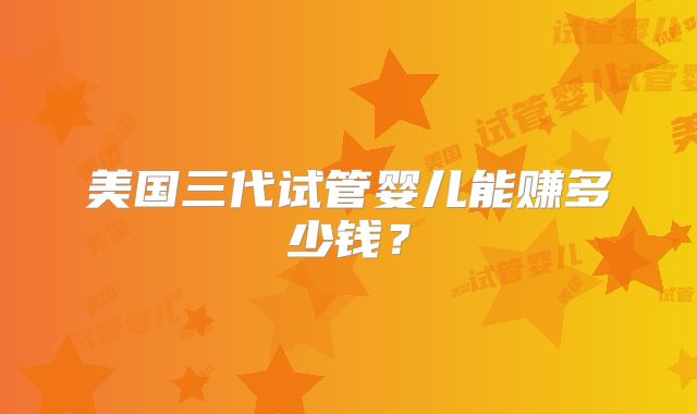 美国三代试管婴儿能赚多少钱？