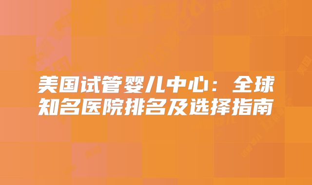 美国试管婴儿中心:全球知名医院排名及选择指南
