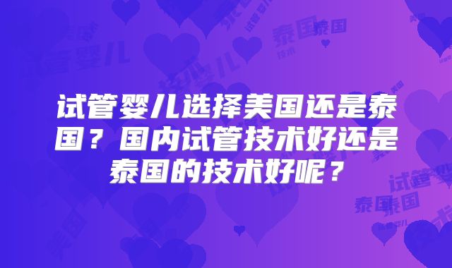 试管婴儿选择美国还是泰国？国内试管技术好还是泰国的技术好呢？