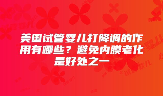 美国试管婴儿打降调的作用有哪些？避免内膜老化是好处之一