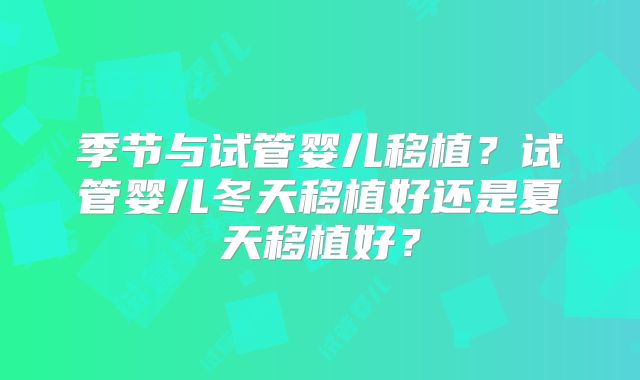 季节与试管婴儿移植？试管婴儿冬天移植好还是夏天移植好？