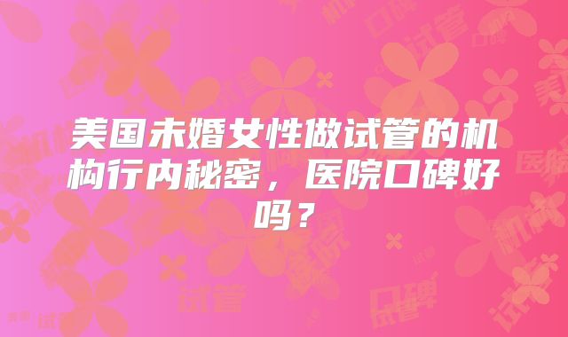 美国未婚女性做试管的机构行内秘密，医院口碑好吗？