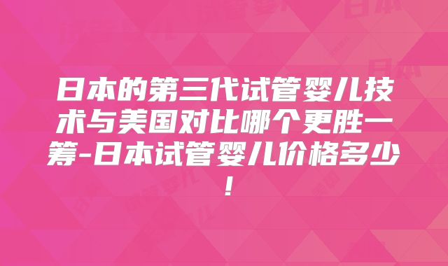 日本的第三代试管婴儿技术与美国对比哪个更胜一筹-日本试管婴儿价格多少!