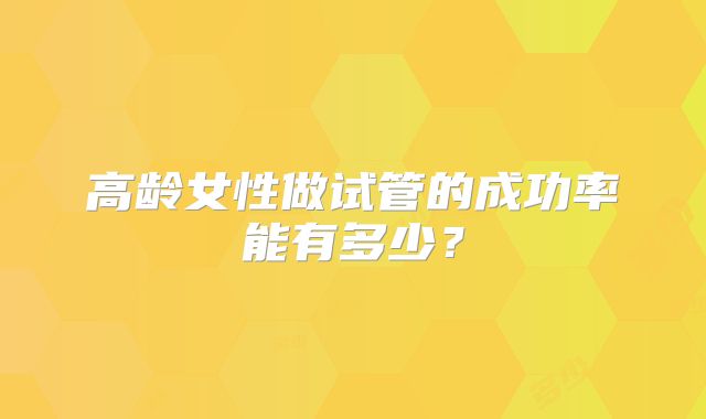 高龄女性做试管的成功率能有多少？