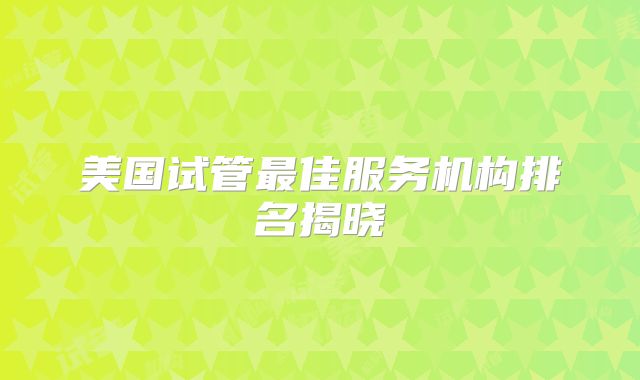 美国试管最佳服务机构排名揭晓
