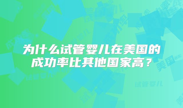 为什么试管婴儿在美国的成功率比其他国家高？