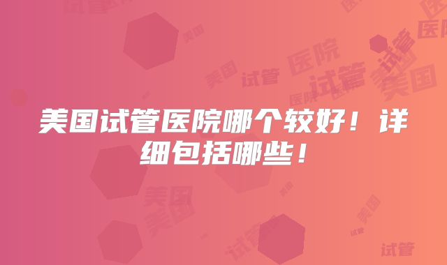 美国试管医院哪个较好！详细包括哪些！