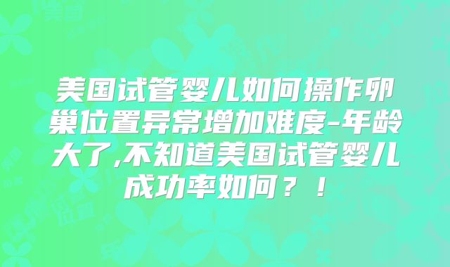 美国试管婴儿如何操作卵巢位置异常增加难度-年龄大了,不知道美国试管婴儿成功率如何？！
