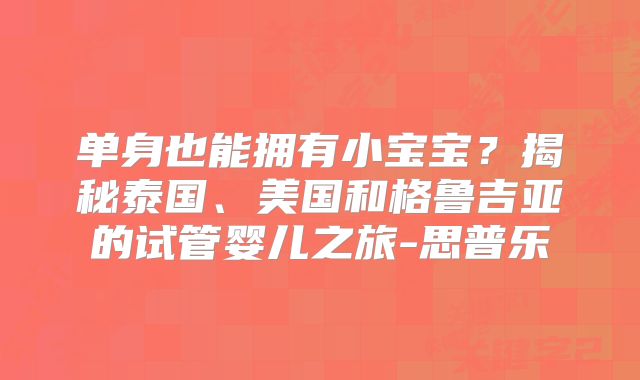 单身也能拥有小宝宝？揭秘泰国、美国和格鲁吉亚的试管婴儿之旅-思普乐