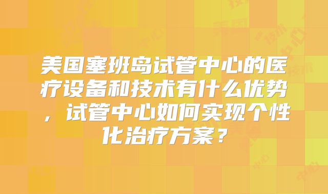 美国塞班岛试管中心的医疗设备和技术有什么优势，试管中心如何实现个性化治疗方案？