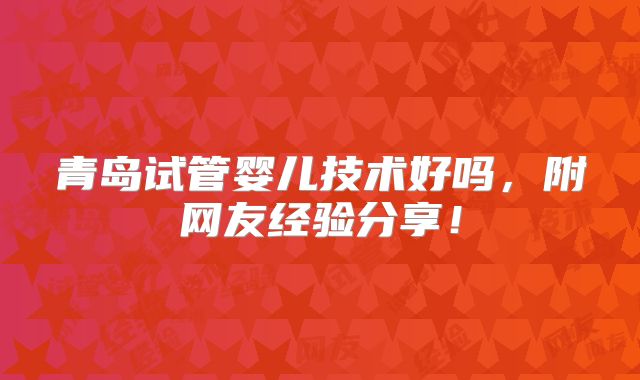 青岛试管婴儿技术好吗，附网友经验分享！