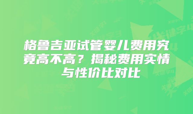 格鲁吉亚试管婴儿费用究竟高不高？揭秘费用实情 与性价比对比