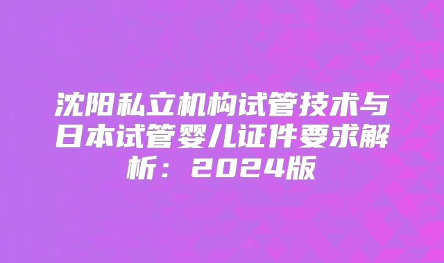 沈阳私立机构试管技术与日本试管婴儿证件要求解析：2024版