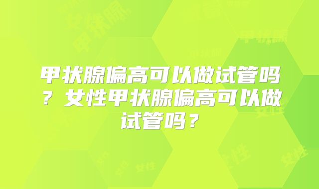 甲状腺偏高可以做试管吗?女性甲状腺偏高可以做试管吗?