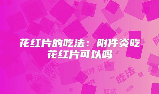 花红片的吃法:附件炎吃花红片可以吗