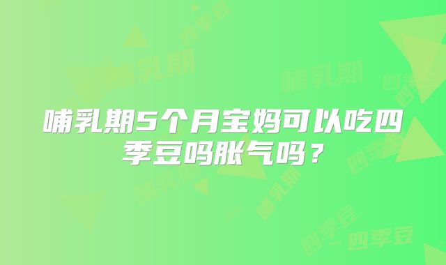 哺乳期5个月宝妈可以吃四季豆吗胀气吗?