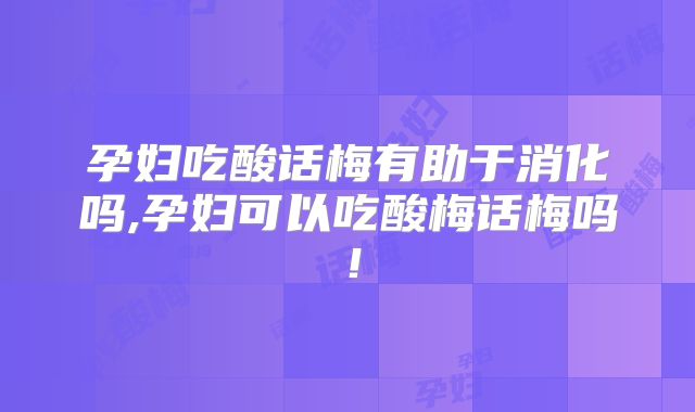 孕妇吃酸话梅有助于消化吗,孕妇可以吃酸梅话梅吗!