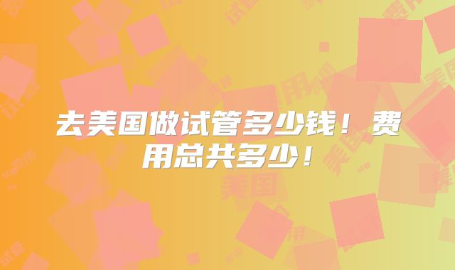 去美国做试管多少钱！费用总共多少！