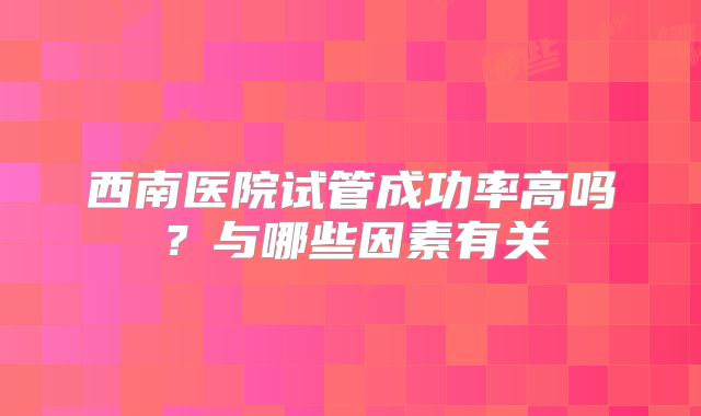 西南医院试管成功率高吗？与哪些因素有关