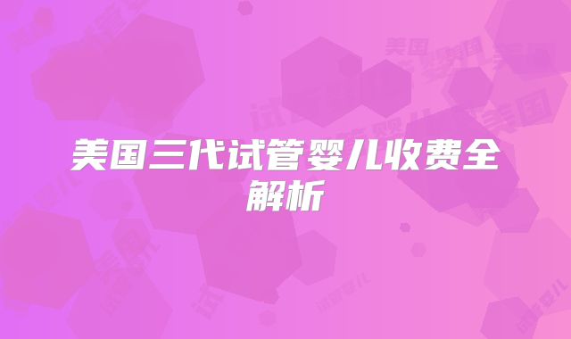 美国三代试管婴儿收费全解析