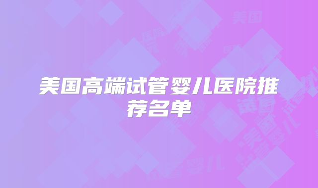 美国高端试管婴儿医院推荐名单