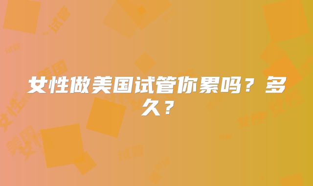 女性做美国试管你累吗？多久？
