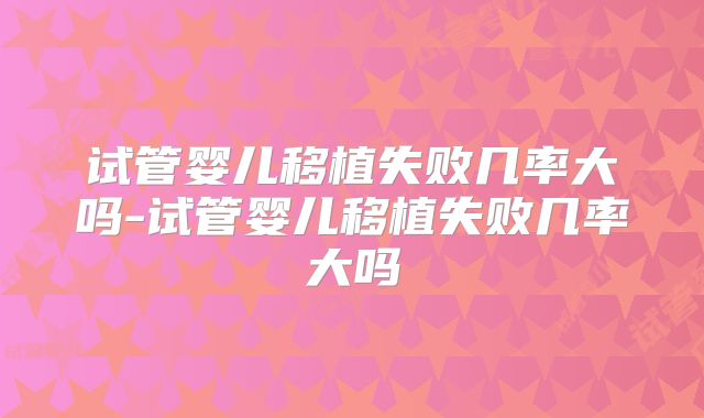 试管婴儿移植失败几率大吗-试管婴儿移植失败几率大吗