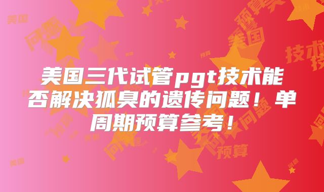 美国三代试管pgt技术能否解决狐臭的遗传问题！单周期预算参考！