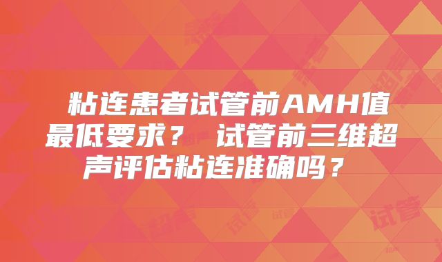 ‌粘连患者试管前AMH值最低要求？‌试管前三维超声评估粘连准确吗？‌