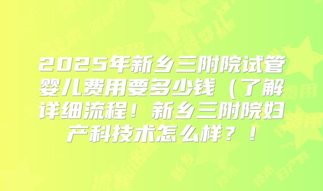 2025年新乡三附院试管婴儿费用要多少钱（了解详细流程！新乡三附院妇产科技术怎么样？！