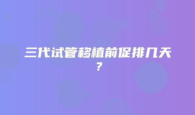 三代试管移植前促排几天？
