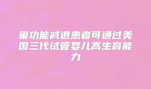 巢功能减退患者可通过美国三代试管婴儿高生育能力