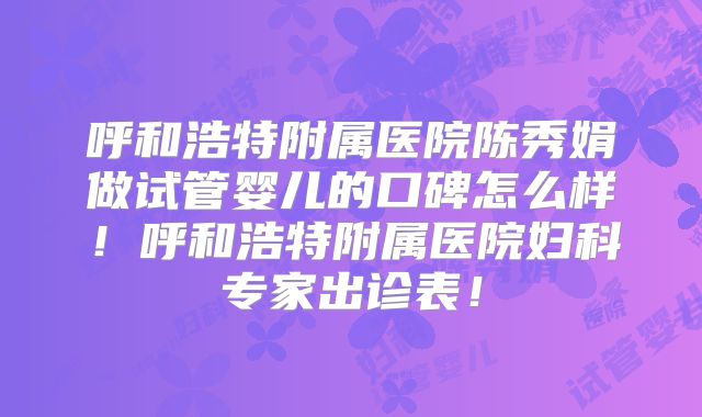 呼和浩特附属医院陈秀娟做试管婴儿的口碑怎么样！呼和浩特附属医院妇科专家出诊表！