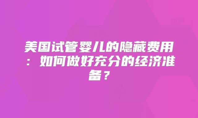 美国试管婴儿的隐藏费用：如何做好充分的经济准备？
