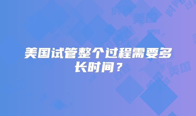 美国试管整个过程需要多长时间？