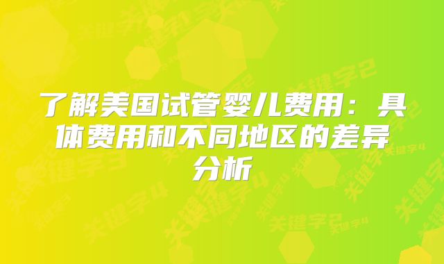 了解美国试管婴儿费用:具体费用和不同地区的差异分析