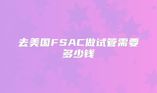 去美国FSAC做试管需要多少钱