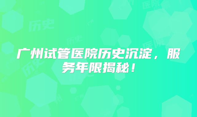 广州试管医院历史沉淀，服务年限揭秘！