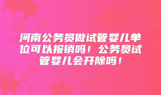 河南公务员做试管婴儿单位可以报销吗！公务员试管婴儿会开除吗！