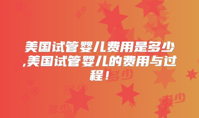 美国试管婴儿费用是多少,美国试管婴儿的费用与过程！