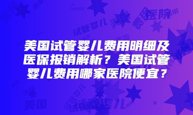 美国试管婴儿费用明细及医保报销解析？美国试管婴儿费用哪家医院便宜？